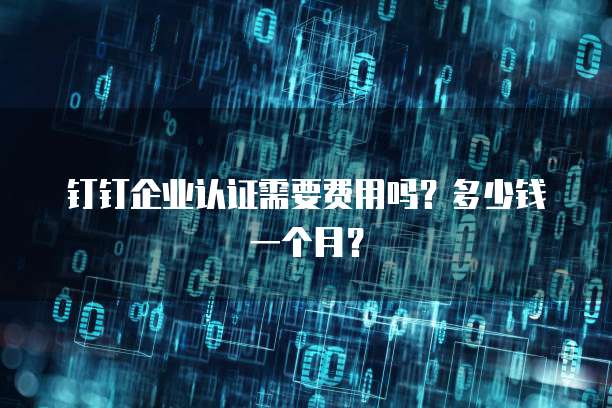 钉钉企业认证需要费用吗?多少钱一个月?