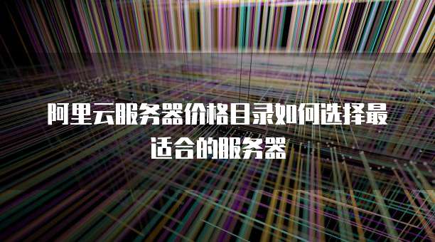 阿里云服务器价格目录如何选择最适合的服务器