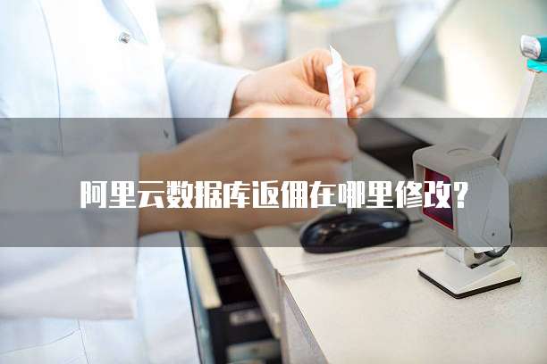 阿里云数据库返佣在哪里修改?
