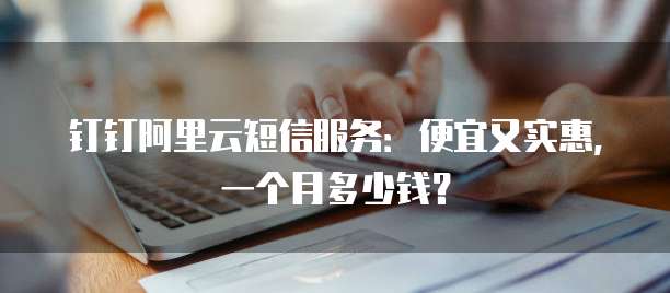 钉钉阿里云短信服务:便宜又实惠,一个月多少钱?