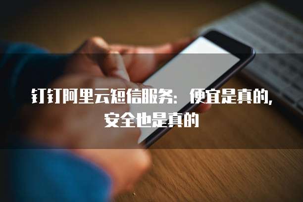 钉钉阿里云短信服务:便宜是真的,安全也是真的