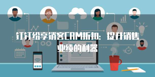 钉钉纷享销客CRM折扣:提升销售业绩的利器