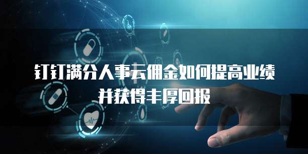钉钉满分人事云佣金如何提高业绩并获得丰厚回报