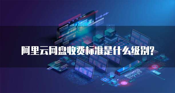 阿里云网盘收费标准是什么级别?