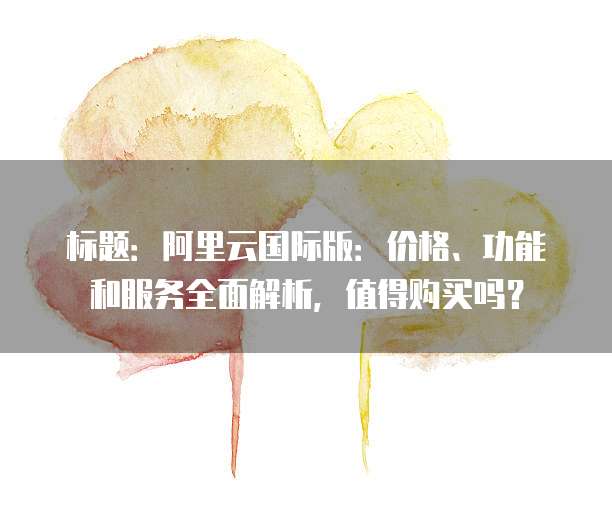 标题:阿里云国际版:价格、功能和服务全面解析,值得购买吗?