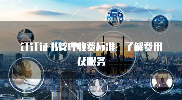 钉钉证书管理收费标准：了解费用及服务