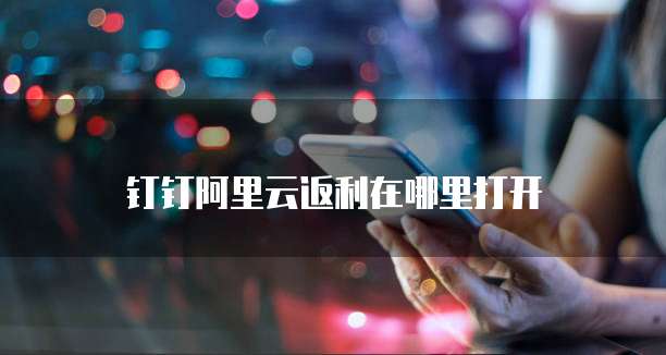 钉钉阿里云返利在哪里打开