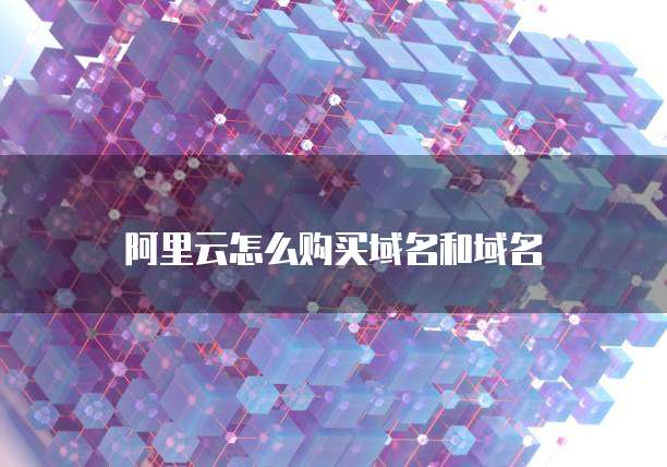 阿里云怎么购买域名和域名