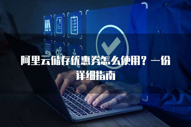 阿里云储存优惠券怎么使用?一份详细指南