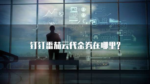 钉钉番茄云代金券在哪里?