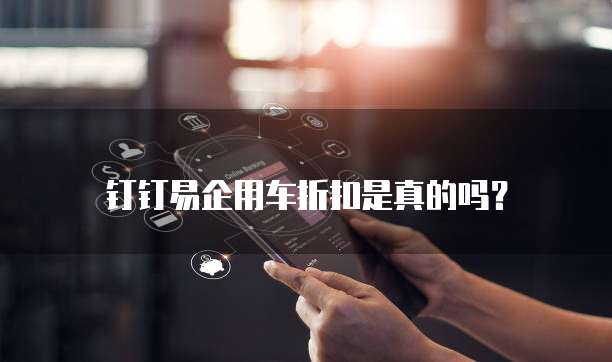 钉钉易企用车折扣是真的吗?