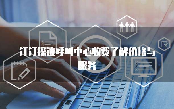 钉钉探迹呼叫中心收费了解价格与服务