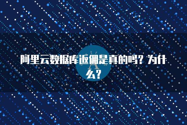 阿里云数据库返佣是真的吗?为什么?