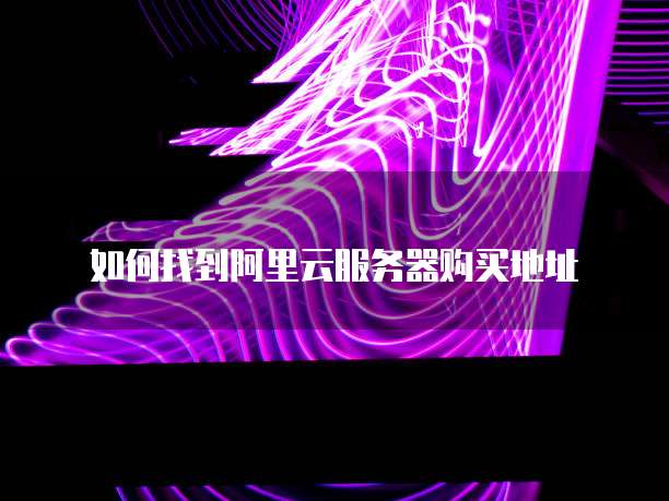 如何找到阿里云服务器购买地址