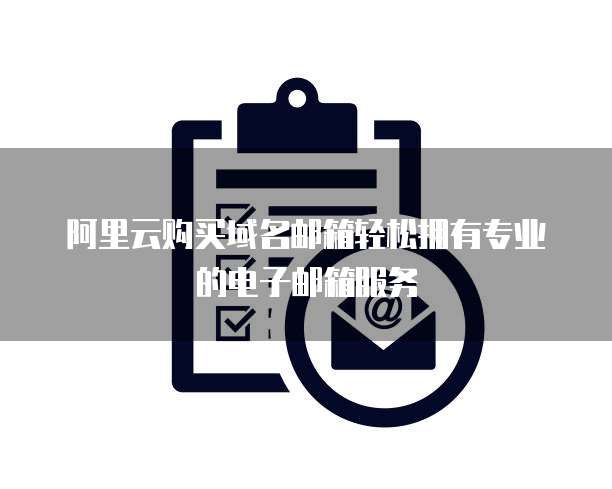 阿里云购买域名邮箱轻松拥有专业的电子邮箱服务