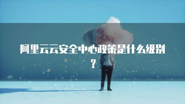 阿里云云安全中心政策是什么级别？