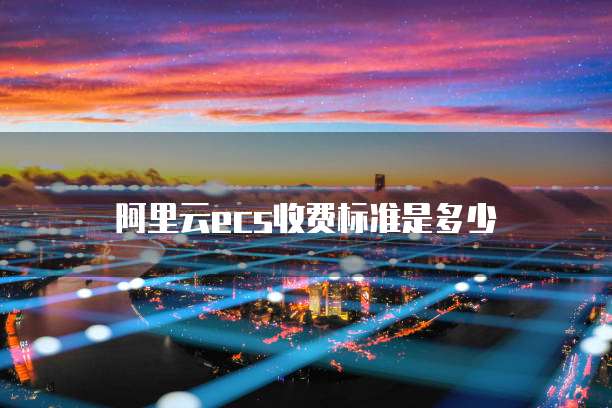 阿里云ecs收费标准是多少