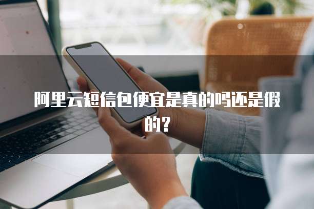 阿里云短信包便宜是真的吗还是假的?