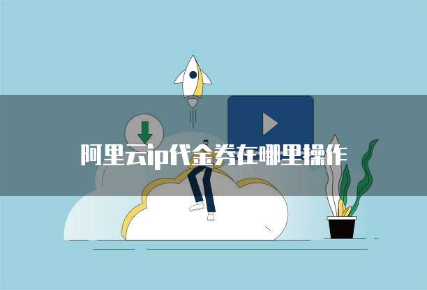 阿里云ip代金券在哪里操作