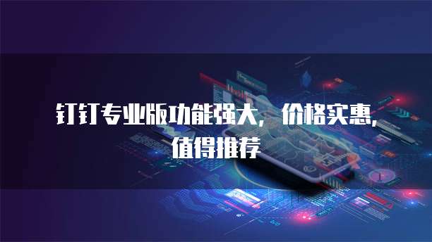 钉钉专业版功能强大，价格实惠，值得推荐