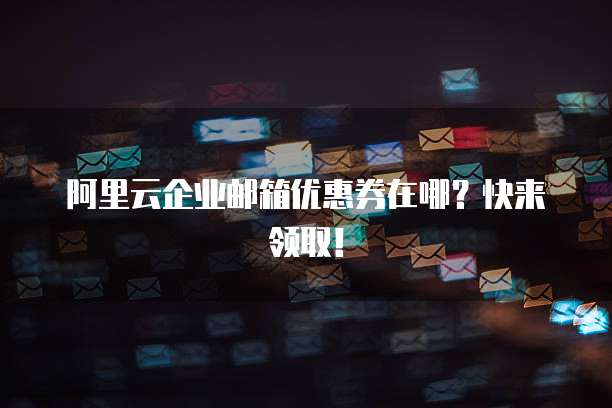 阿里云企业邮箱优惠券在哪?快来领取!