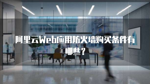 阿里云Web应用防火墙购买条件有哪些?