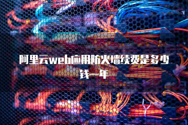 阿里云web应用防火墙续费是多少钱一年
