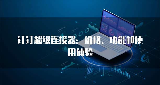 钉钉超级连接器：价格、功能和使用体验