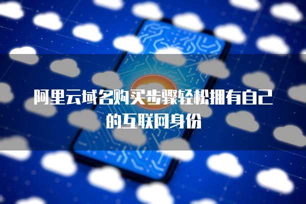 阿里云域名购买步骤轻松拥有自己的互联网身份
