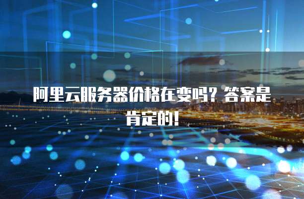 阿里云服务器价格在变吗?答案是肯定的!