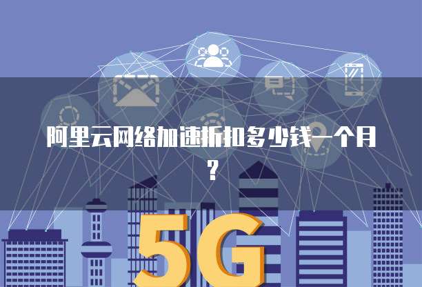 阿里云网络加速折扣多少钱一个月?