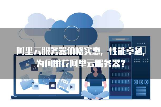 阿里云服务器价格实惠,性能卓越,为何推荐阿里云服务器?