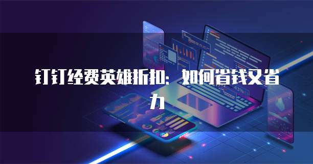 钉钉经费英雄折扣：如何省钱又省力