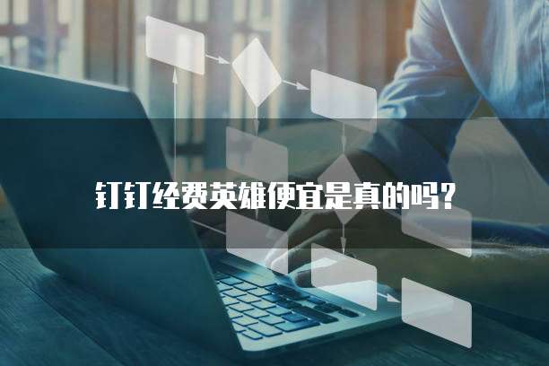 钉钉经费英雄便宜是真的吗?