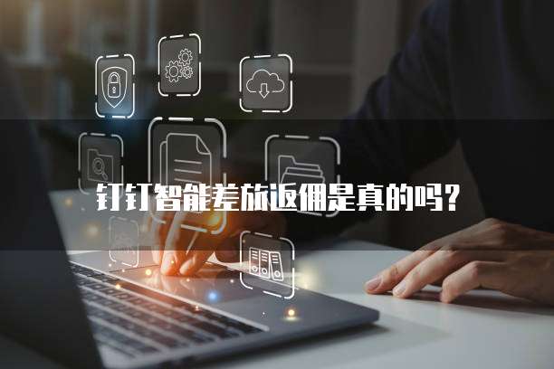 钉钉智能差旅返佣是真的吗?