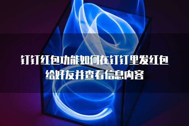 钉钉红包功能如何在钉钉里发红包给好友并查看信息内容