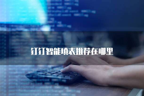 钉钉智能填表推荐在哪里