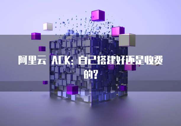 阿里云 ACK: 自己搭建好还是收费的?