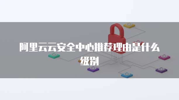 阿里云云安全中心推荐理由是什么级别