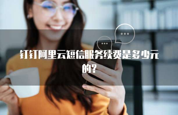 钉钉阿里云短信服务续费是多少元的?