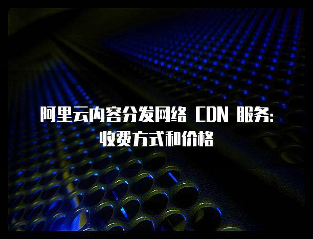 阿里云内容分发网络 CDN 服务:收费方式和价格