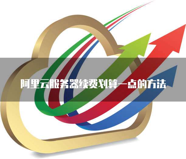 阿里云服务器续费划算一点的方法