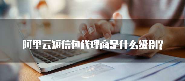 阿里云短信包代理商是什么级别?