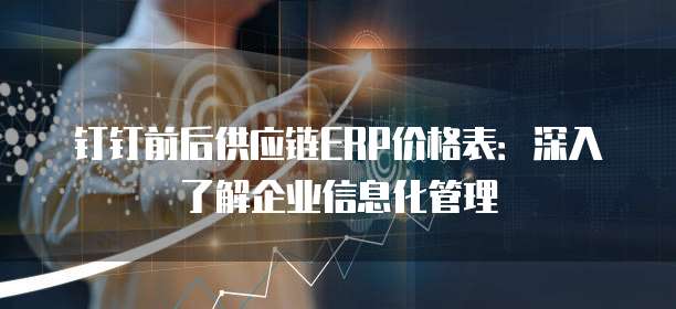 钉钉前后供应链ERP价格表:深入了解企业信息化管理