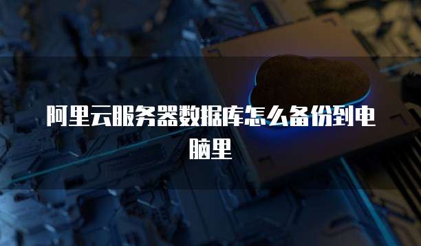阿里云服务器数据库怎么备份到电脑里