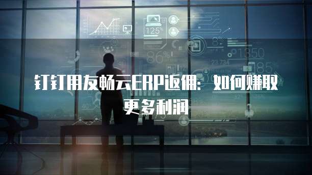 钉钉用友畅云ERP返佣:如何赚取更多利润