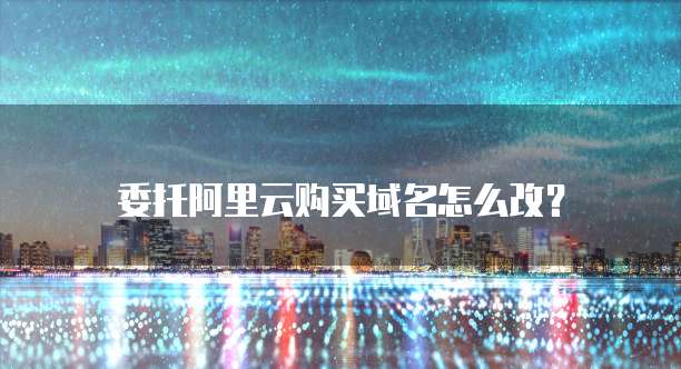 委托阿里云购买域名怎么改？