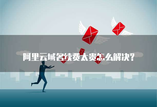 阿里云域名续费太贵怎么解决?