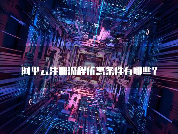 阿里云注册流程优惠条件有哪些?