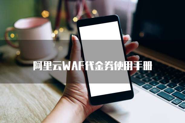 阿里云WAF代金券使用手册